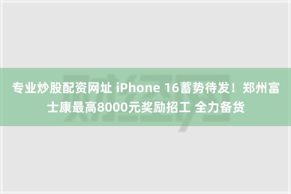 专业炒股配资网址 iPhone 16蓄势待发！郑州富士康最高8000元奖励招工 全力备货