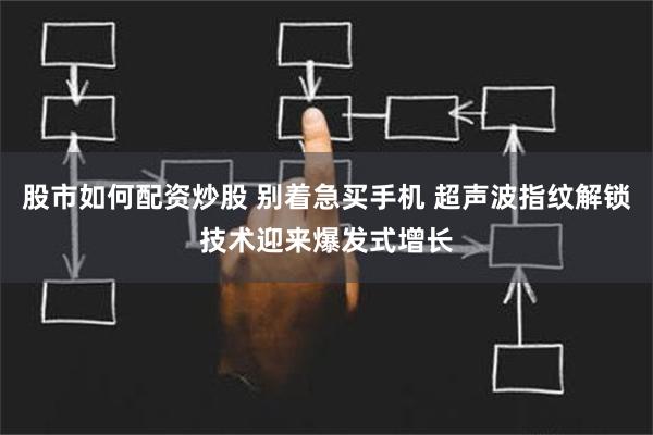 股市如何配资炒股 别着急买手机 超声波指纹解锁技术迎来爆发式增长