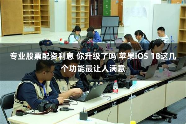 专业股票配资利息 你升级了吗 苹果iOS 18这几个功能最让人满意