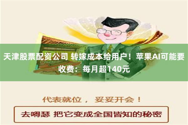 天津股票配资公司 转嫁成本给用户！苹果AI可能要收费：每月超140元