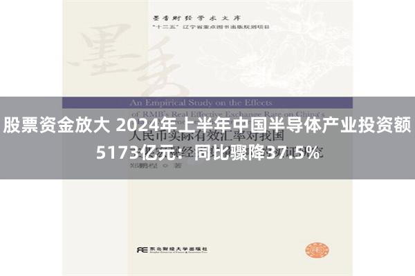 股票资金放大 2024年上半年中国半导体产业投资额5173亿元：同比骤降37.5%