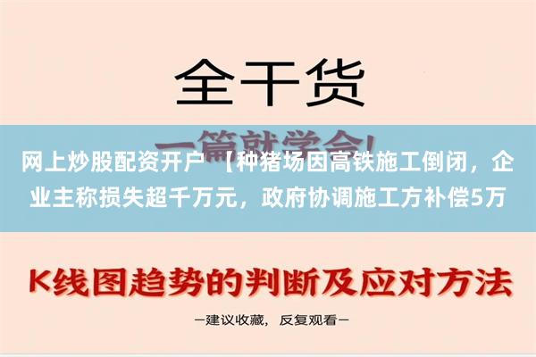 网上炒股配资开户 【种猪场因高铁施工倒闭，企业主称损失超千万元，政府协调施工方补偿5万