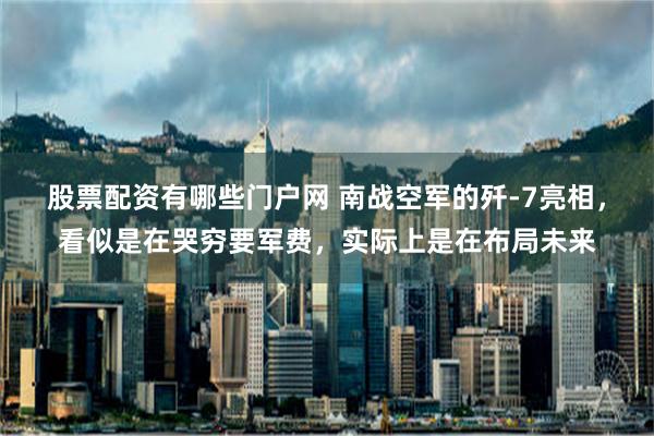 股票配资有哪些门户网 南战空军的歼-7亮相，看似是在哭穷要军费，实际上是在布局未来