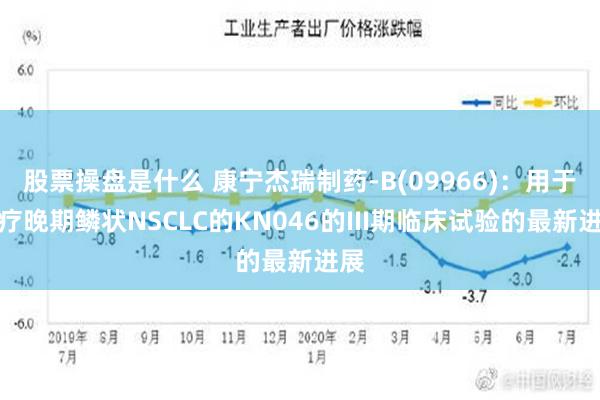 股票操盘是什么 康宁杰瑞制药-B(09966)：用于治疗晚期鳞状NSCLC的KN046的III期临床试验的最新进展