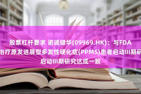 股票杠杆要求 诺诚健华(09969.HK)：与FDA就奥布替尼治疗原发进展型多发性硬化症(PPMS)患者启动III期研究达成一致