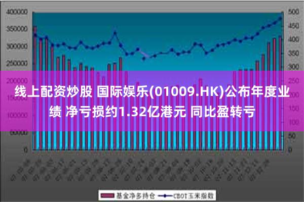 线上配资炒股 国际娱乐(01009.HK)公布年度业绩 净亏损约1.32亿港元 同比盈转亏