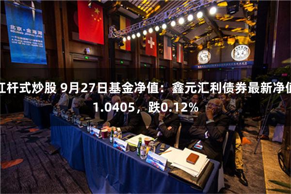 杠杆式炒股 9月27日基金净值：鑫元汇利债券最新净值1.0405，跌0.12%