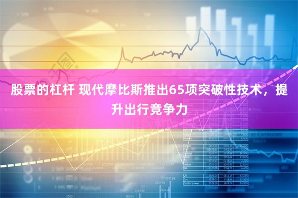 股票的杠杆 现代摩比斯推出65项突破性技术，提升出行竞争力