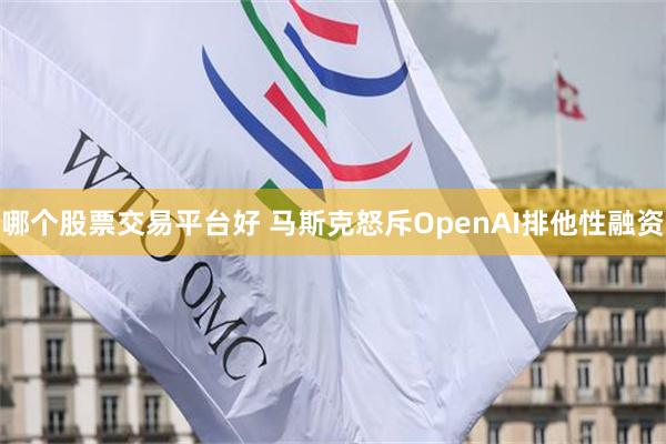 哪个股票交易平台好 马斯克怒斥OpenAI排他性融资