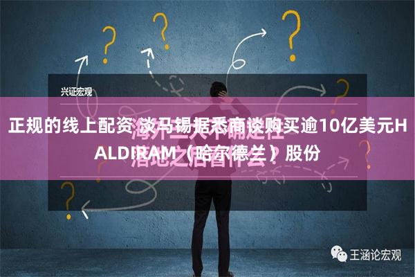 正规的线上配资 淡马锡据悉商谈购买逾10亿美元HALDIRAM（哈尔德兰）股份