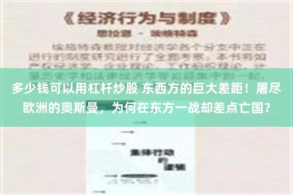 多少钱可以用杠杆炒股 东西方的巨大差距！屠尽欧洲的奥斯曼，为何在东方一战却差点亡国？