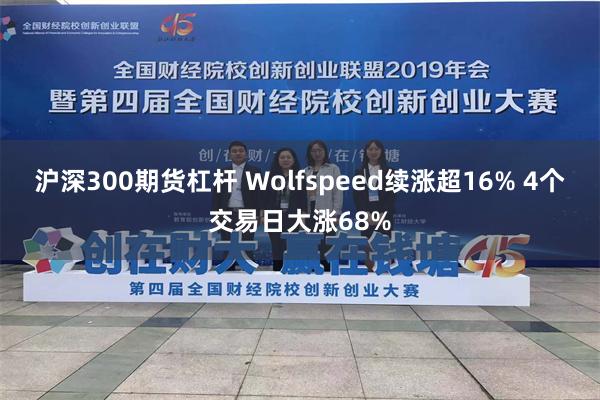 沪深300期货杠杆 Wolfspeed续涨超16% 4个交易日大涨68%