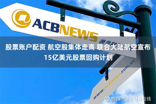 股票账户配资 航空股集体走高 联合大陆航空宣布15亿美元股票回购计划