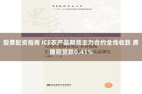 股票配资指南 ICE农产品期货主力合约全线收跌 原糖期货跌0.41%