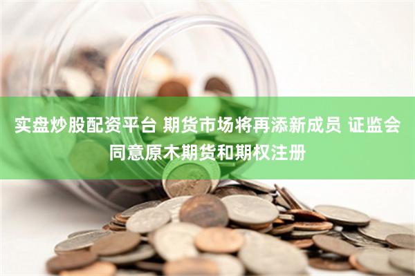 实盘炒股配资平台 期货市场将再添新成员 证监会同意原木期货和期权注册