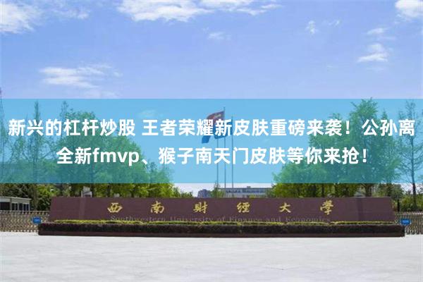 新兴的杠杆炒股 王者荣耀新皮肤重磅来袭！公孙离全新fmvp、猴子南天门皮肤等你来抢！