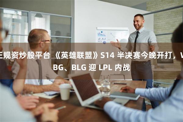 正规资炒股平台 《英雄联盟》S14 半决赛今晚开打，WBG、BLG 迎 LPL 内战