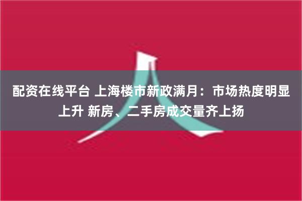 配资在线平台 上海楼市新政满月：市场热度明显上升 新房、二手房成交量齐上扬