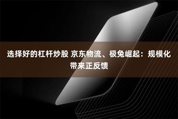 选择好的杠杆炒股 京东物流、极兔崛起：规模化带来正反馈