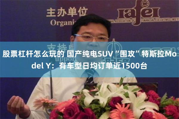 股票杠杆怎么玩的 国产纯电SUV“围攻”特斯拉Model Y：有车型日均订单近1500台