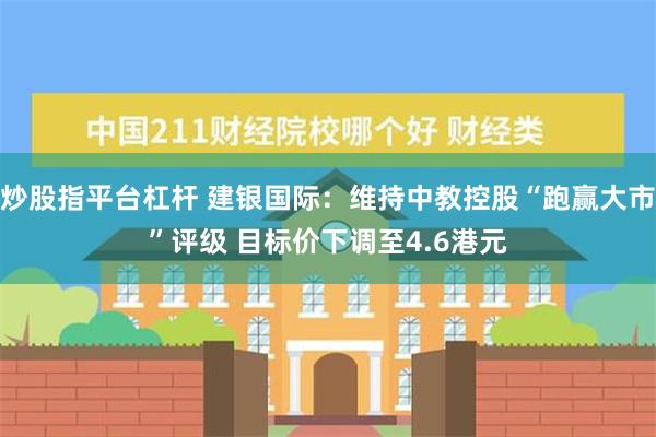 炒股指平台杠杆 建银国际：维持中教控股“跑赢大市”评级 目标价下调至4.6港元