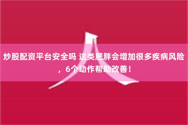 炒股配资平台安全吗 这类肥胖会增加很多疾病风险，6个动作帮助改善！