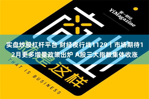 实盘炒股杠杆平台 财经夜行线1129丨市场期待12月更多增量政策出炉 A股三大指数集体收涨