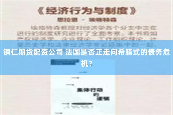 铜仁期货配资公司 法国是否正走向希腊式的债务危机？