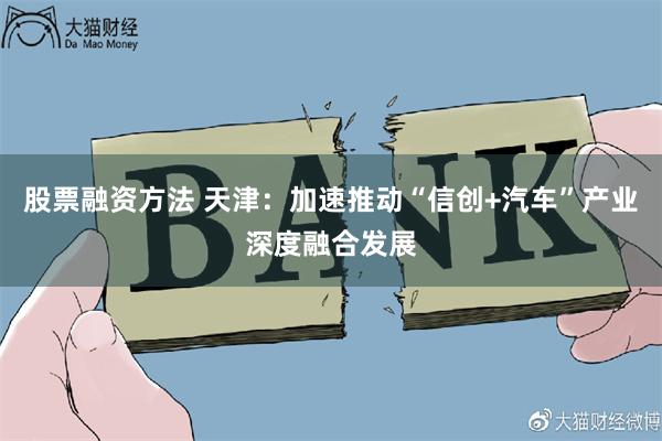 股票融资方法 天津：加速推动“信创+汽车”产业深度融合发展