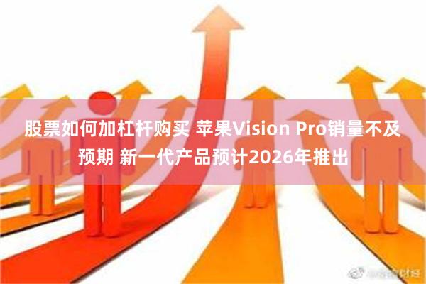 股票如何加杠杆购买 苹果Vision Pro销量不及预期 新一代产品预计2026年推出