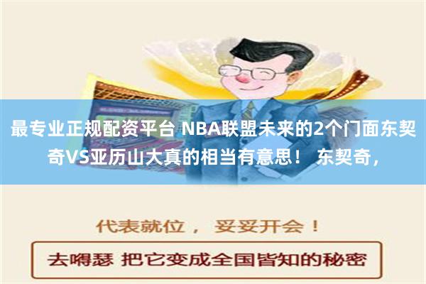 最专业正规配资平台 NBA联盟未来的2个门面东契奇VS亚历山大真的相当有意思！ 东契奇，