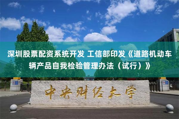 深圳股票配资系统开发 工信部印发《道路机动车辆产品自我检验管理办法（试行）》