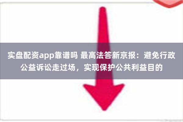 实盘配资app靠谱吗 最高法答新京报：避免行政公益诉讼走过场，实现保护公共利益目的