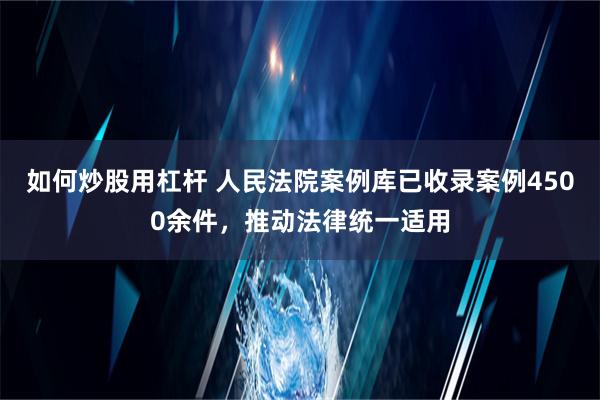 如何炒股用杠杆 人民法院案例库已收录案例4500余件，推动法律统一适用