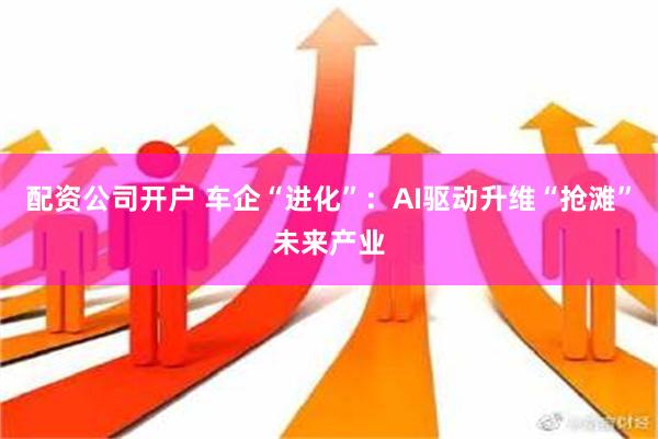 配资公司开户 车企“进化”：AI驱动升维“抢滩”未来产业