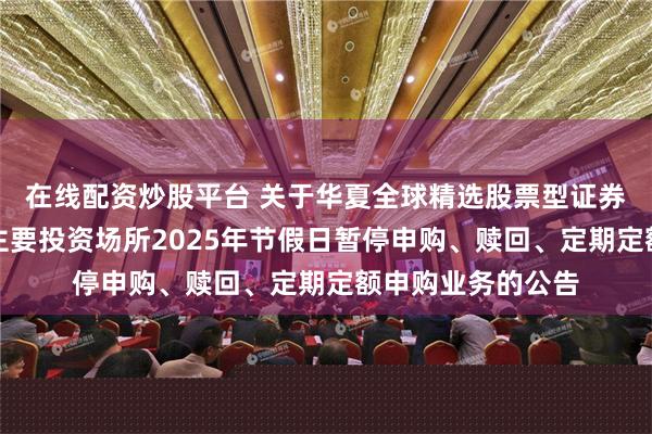 在线配资炒股平台 关于华夏全球精选股票型证券投资基金在境外主要投资场所2025年节假日暂停申购、赎回、定期定额申购业务的公告