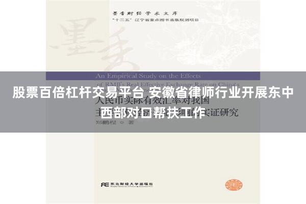 股票百倍杠杆交易平台 安徽省律师行业开展东中西部对口帮扶工作