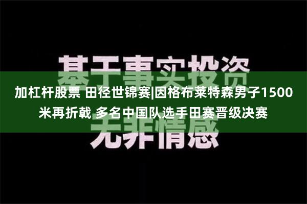 加杠杆股票 田径世锦赛|因格布莱特森男子1500米再折戟 多名中国队选手田赛晋级决赛