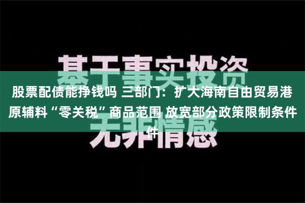 股票配债能挣钱吗 三部门：扩大海南自由贸易港原辅料“零关税”商品范围 放宽部分政策限制条件