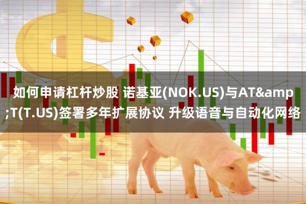 如何申请杠杆炒股 诺基亚(NOK.US)与AT&T(T.US)签署多年扩展协议 升级语音与自动化网络