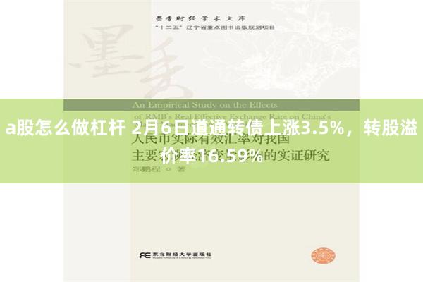 a股怎么做杠杆 2月6日道通转债上涨3.5%，转股溢价率16.59%