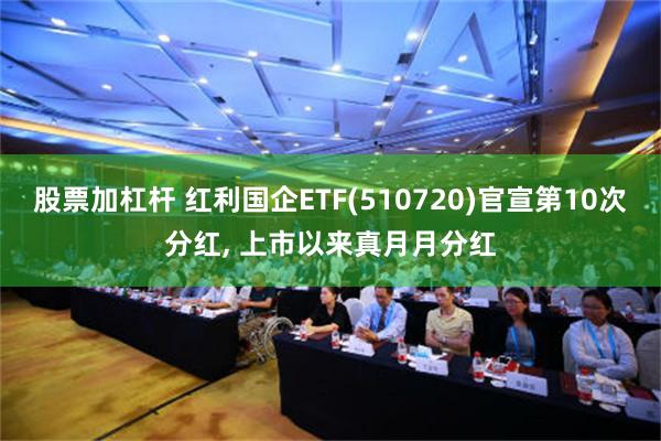 股票加杠杆 红利国企ETF(510720)官宣第10次分红, 上市以来真月月分红