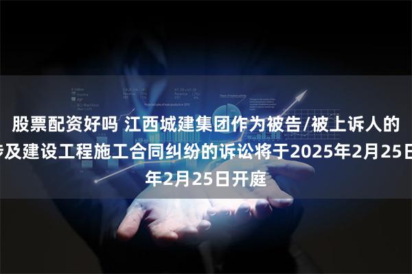 股票配资好吗 江西城建集团作为被告/被上诉人的1起涉及建设工程施工合同纠纷的诉讼将于2025年2月25日开庭