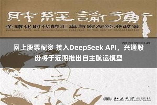 网上股票配资 接入DeepSeek API，兴通股份将于近期推出自主航运模型