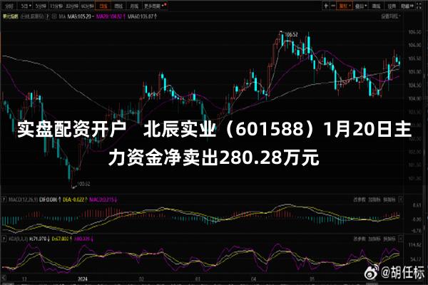 实盘配资开户   北辰实业（601588）1月20日主力资金净卖出280.28万元