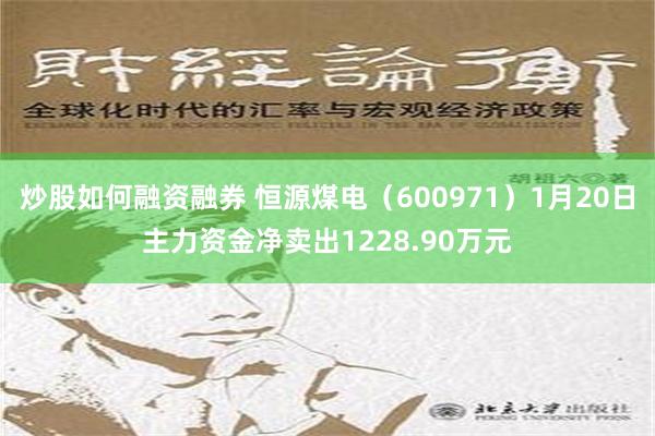 炒股如何融资融券 恒源煤电（600971）1月20日主力资金净卖出1228.90万元